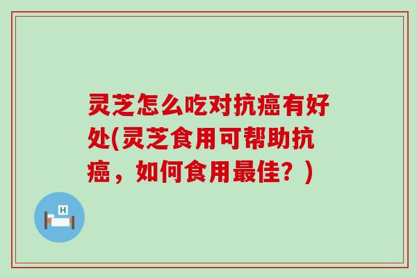 灵芝怎么吃对抗有好处(灵芝食用可帮助抗，如何食用佳？)