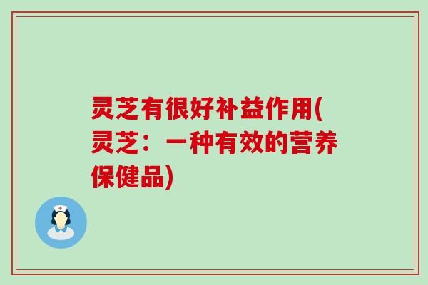 灵芝有很好补益作用(灵芝：一种有效的营养保健品)