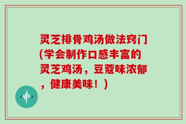 灵芝排骨鸡汤做法窍门(学会制作口感丰富的灵芝鸡汤，豆蔻味浓郁，健康美味！)