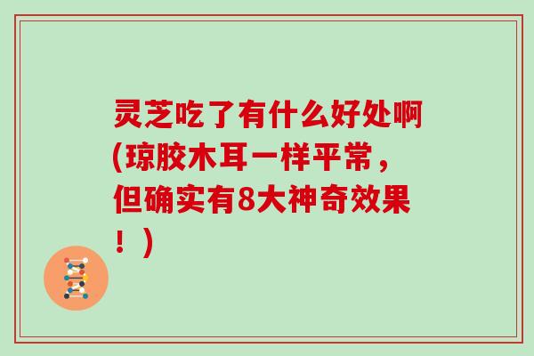 灵芝吃了有什么好处啊(琼胶木耳一样平常，但确实有8大神奇效果！)