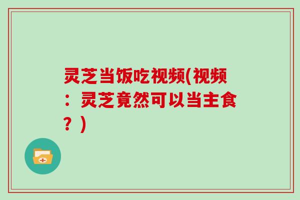 灵芝当饭吃视频(视频：灵芝竟然可以当主食？)