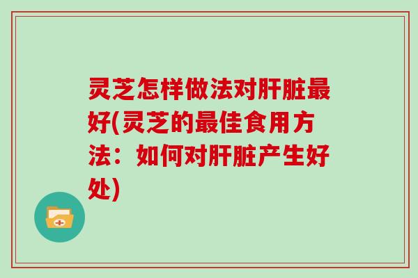 灵芝怎样做法对好(灵芝的佳食用方法：如何对产生好处)