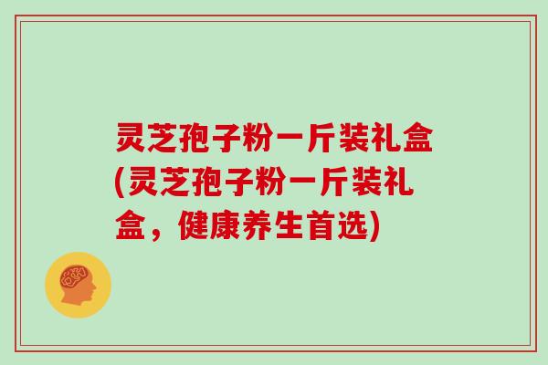 灵芝孢子粉一斤装礼盒(灵芝孢子粉一斤装礼盒，健康养生首选)