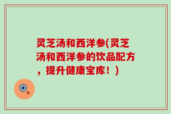 灵芝汤和西洋参(灵芝汤和西洋参的饮品配方，提升健康宝库！)