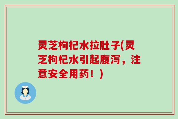 灵芝枸杞水拉肚子(灵芝枸杞水引起，注意安全用药！)