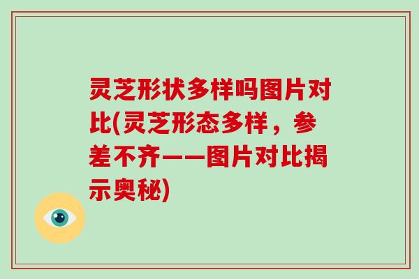 灵芝形状多样吗图片对比(灵芝形态多样，参差不齐——图片对比揭示奥秘)