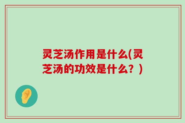 灵芝汤作用是什么(灵芝汤的功效是什么？)