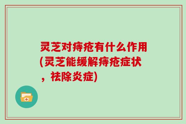 灵芝对痔疮有什么作用(灵芝能缓解痔疮症状，祛除)