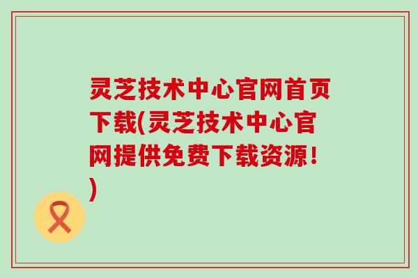 灵芝技术中心官网首页下载(灵芝技术中心官网提供免费下载资源！)