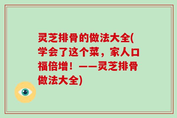 灵芝排骨的做法大全(学会了这个菜，家人口福倍增！——灵芝排骨做法大全)