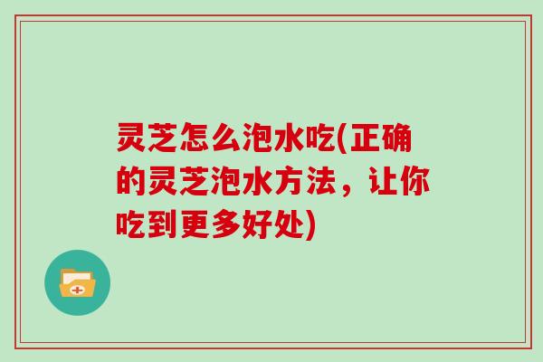 灵芝怎么泡水吃(正确的灵芝泡水方法，让你吃到更多好处)