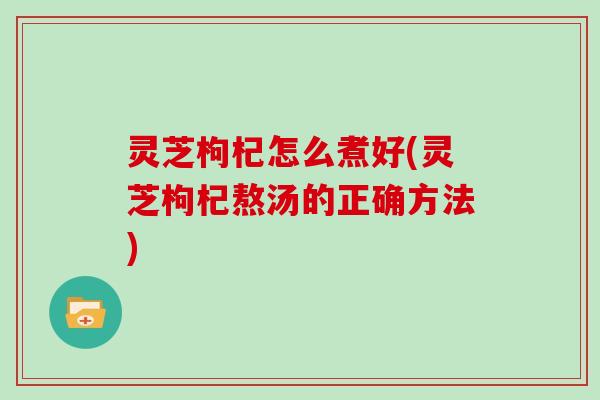 灵芝枸杞怎么煮好(灵芝枸杞熬汤的正确方法)