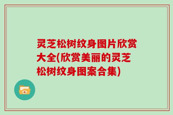 灵芝松树纹身图片欣赏大全(欣赏美丽的灵芝松树纹身图案合集)