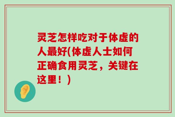 灵芝怎样吃对于体虚的人好(体虚人士如何正确食用灵芝，关键在这里！)