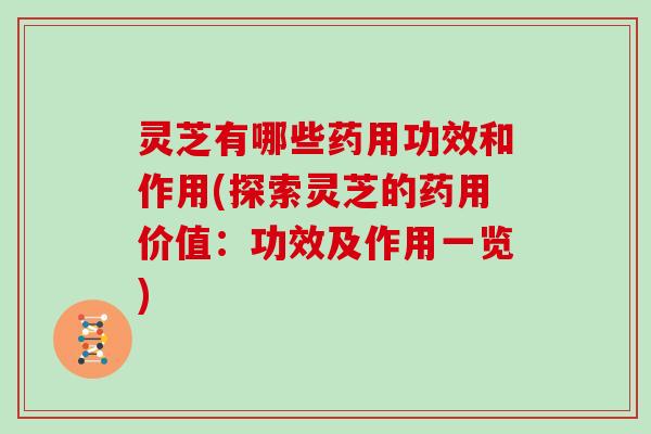 灵芝有哪些药用功效和作用(探索灵芝的药用价值：功效及作用一览)