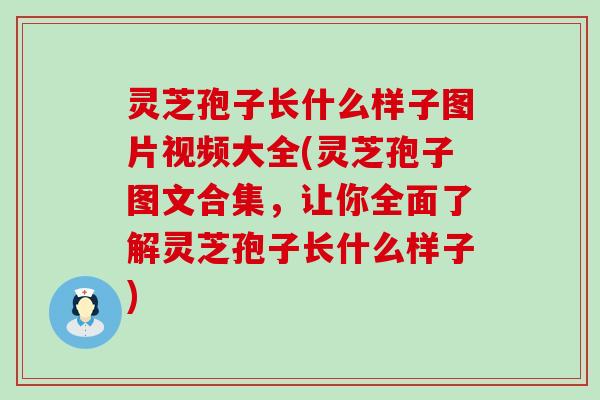 灵芝孢子长什么样子图片视频大全(灵芝孢子图文合集，让你全面了解灵芝孢子长什么样子)