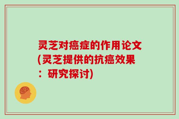 灵芝对症的作用论文(灵芝提供的抗效果：研究探讨)