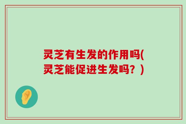 灵芝有生发的作用吗(灵芝能促进生发吗？)