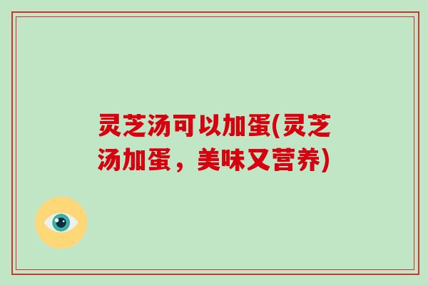 灵芝汤可以加蛋(灵芝汤加蛋，美味又营养)