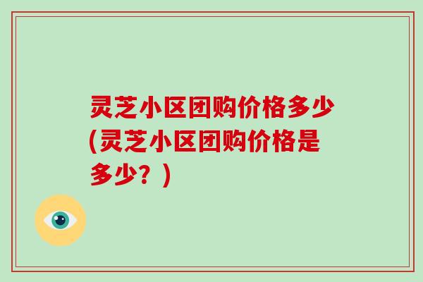 灵芝小区团购价格多少(灵芝小区团购价格是多少？)