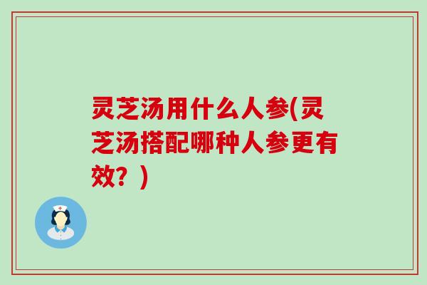 灵芝汤用什么人参(灵芝汤搭配哪种人参更有效？)