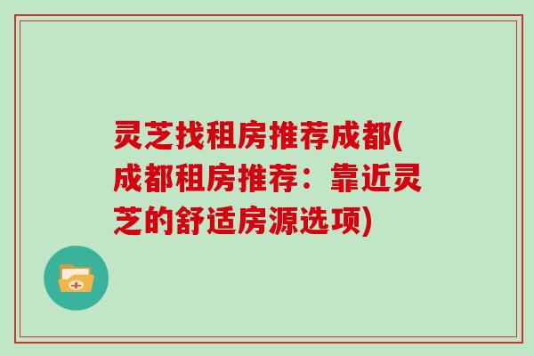 灵芝找租房推荐成都(成都租房推荐：靠近灵芝的舒适房源选项)