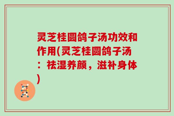 灵芝桂圆鸽子汤功效和作用(灵芝桂圆鸽子汤：祛湿养颜，滋补身体)