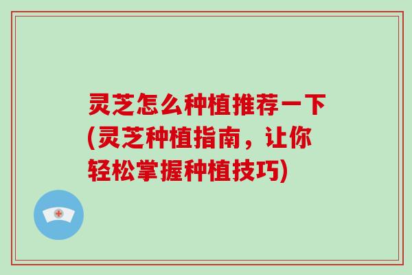 灵芝怎么种植推荐一下(灵芝种植指南，让你轻松掌握种植技巧)