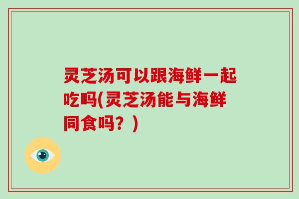 灵芝汤可以跟海鲜一起吃吗(灵芝汤能与海鲜同食吗？)