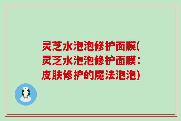 灵芝水泡泡修护面膜(灵芝水泡泡修护面膜：修护的魔法泡泡)