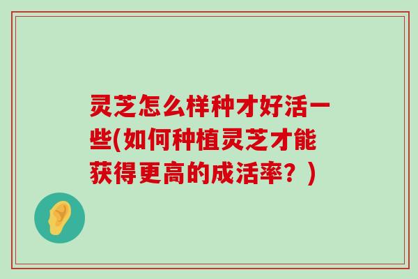 灵芝怎么样种才好活一些(如何种植灵芝才能获得更高的成活率？)