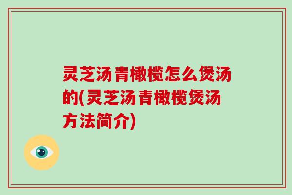 灵芝汤青橄榄怎么煲汤的(灵芝汤青橄榄煲汤方法简介)