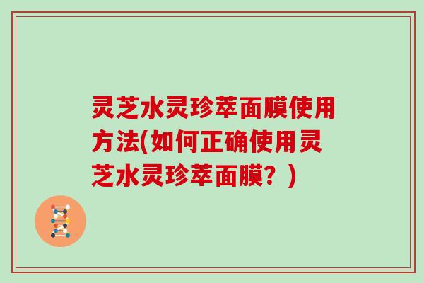 灵芝水灵珍萃面膜使用方法(如何正确使用灵芝水灵珍萃面膜？)