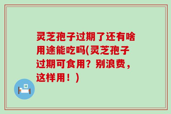 灵芝孢子过期了还有啥用途能吃吗(灵芝孢子过期可食用？别浪费，这样用！)