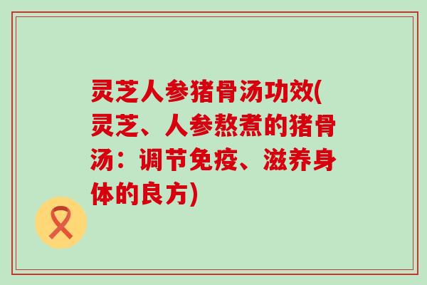 灵芝人参猪骨汤功效(灵芝、人参熬煮的猪骨汤：调节免疫、滋养身体的良方)