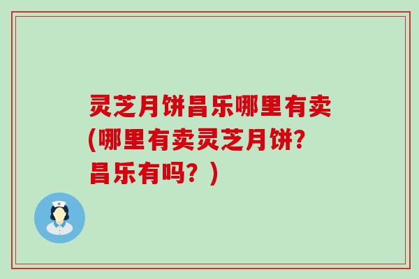 灵芝月饼昌乐哪里有卖(哪里有卖灵芝月饼？昌乐有吗？)