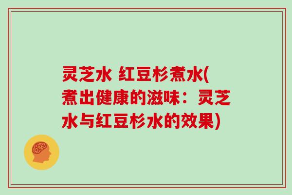 灵芝水 红豆杉煮水(煮出健康的滋味：灵芝水与红豆杉水的效果)