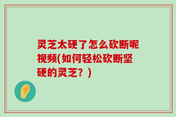 灵芝太硬了怎么砍断呢视频(如何轻松砍断坚硬的灵芝？)