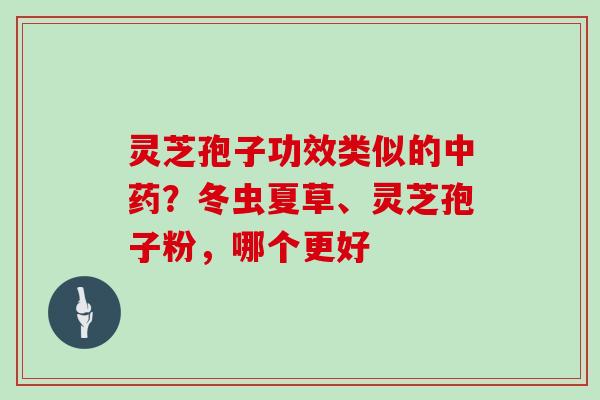 灵芝孢子功效类似的？冬虫夏草、灵芝孢子粉，哪个更好