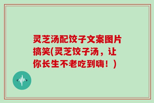 灵芝汤配饺子文案图片搞笑(灵芝饺子汤，让你长生不老吃到嗨！)