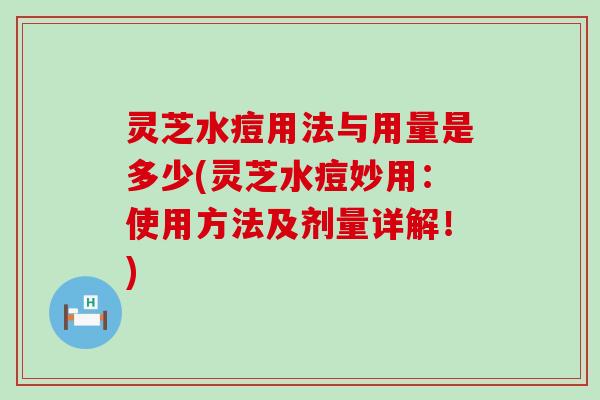 灵芝水痘用法与用量是多少(灵芝水痘妙用：使用方法及剂量详解！)