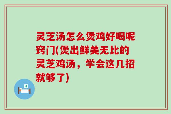 灵芝汤怎么煲鸡好喝呢窍门(煲出鲜美无比的灵芝鸡汤，学会这几招就够了)