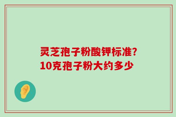 灵芝孢子粉酸钾标准？10克孢子粉大约多少