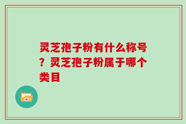 灵芝孢子粉有什么称号？灵芝孢子粉属于哪个类目