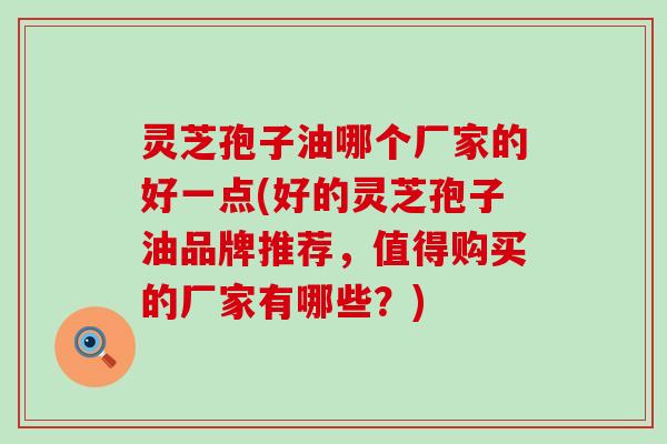 灵芝孢子油哪个厂家的好一点(好的灵芝孢子油品牌推荐，值得购买的厂家有哪些？)