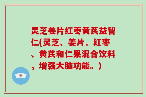 灵芝姜片红枣黄芪益智仁(灵芝、姜片、红枣、黄芪和仁果混合饮料，增强大脑功能。)