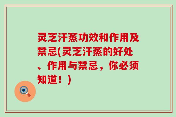 灵芝汗蒸功效和作用及禁忌(灵芝汗蒸的好处、作用与禁忌，你必须知道！)