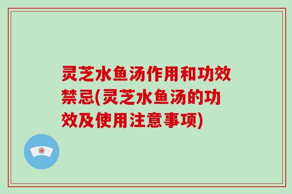 灵芝水鱼汤作用和功效禁忌(灵芝水鱼汤的功效及使用注意事项)