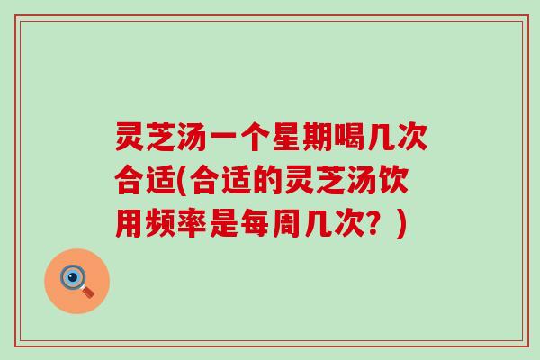 灵芝汤一个星期喝几次合适(合适的灵芝汤饮用频率是每周几次？)