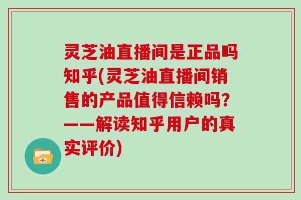 灵芝油直播间是正品吗知乎(灵芝油直播间销售的产品值得信赖吗？——解读知乎用户的真实评价)